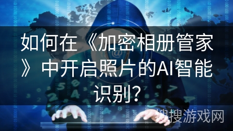 如何在《加密相册管家》中开启照片的AI智能识别？