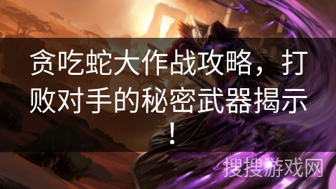 贪吃蛇大作战攻略,打败对手的秘密武器揭示! 贪吃蛇大作战攻略,打败对手的秘密武器揭示!