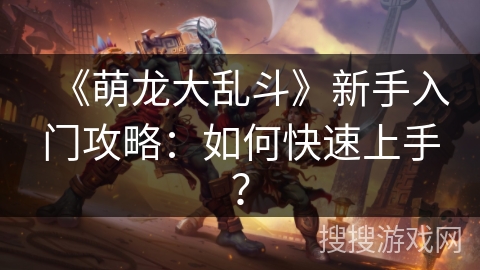 《萌龙大乱斗》新手入门攻略:如何快速上手? 《萌龙大乱斗》新手入门攻略:如何快速上手?