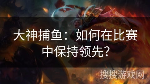 大神捕鱼：如何在比赛中保持领先？
