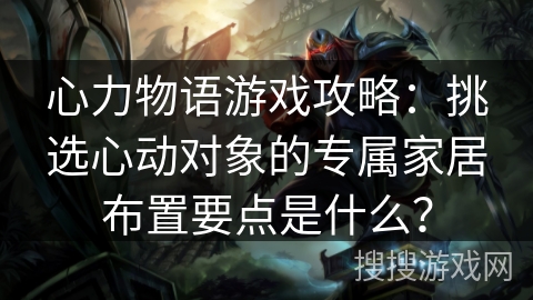 心力物语游戏攻略:挑选心动对象的专属家居布置要点是什么? 心力物语游戏攻略:挑选心动对象的专属家居布置要点是什么?