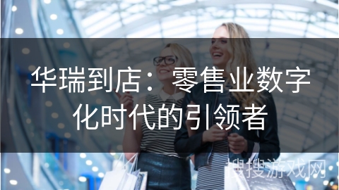 华瑞到店:零售业数字化时代的引领者