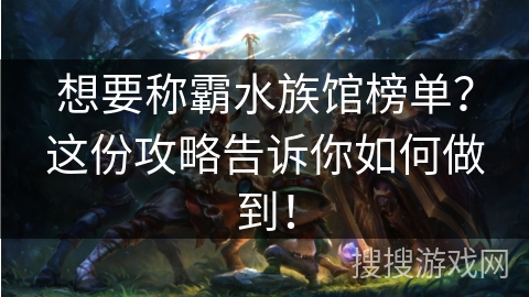 想要称霸水族馆榜单？这份攻略告诉你如何做到！