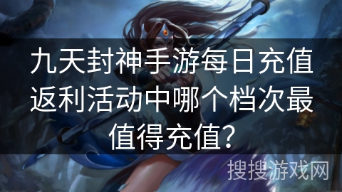 九天封神手游每日充值返利活动中哪个档次最值得充值？