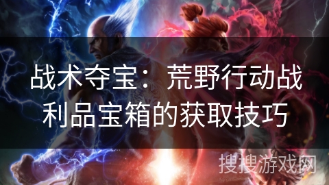 战术夺宝：荒野行动战利品宝箱的获取技巧