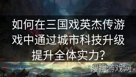 如何在三国戏英杰传游戏中通过城市科技升级提升全体实力？