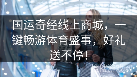 国运奇经线上商城,一键畅游体育盛事,好礼送不停!
