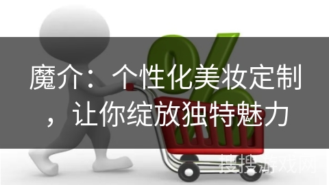 魔介:个性化美妆定制,让你绽放独特魅力
