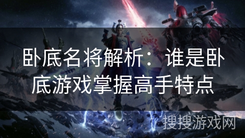 卧底名将解析：谁是卧底游戏掌握高手特点