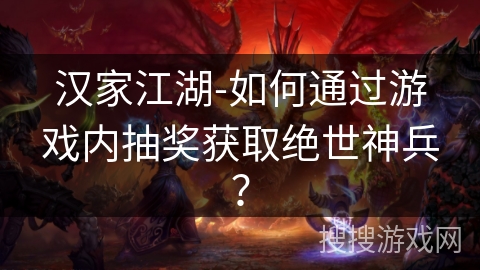 汉家江湖-如何通过游戏内抽奖获取绝世神兵? 汉家江湖-如何通过游戏内抽奖获取绝世神兵?