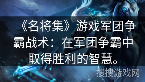 《名将集》游戏军团争霸战术:在军团争霸中取得胜利的智慧。 《名将集》游戏军团争霸战术:在军团争霸中取得胜利的智慧。