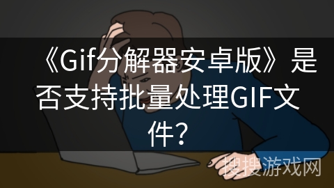 《Gif分解器安卓版》是否支持批量处理GIF文件？