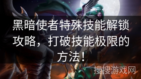 黑暗使者特殊技能解锁攻略,打破技能极限的方法! 黑暗使者特殊技能解锁攻略,打破技能极限的方法!