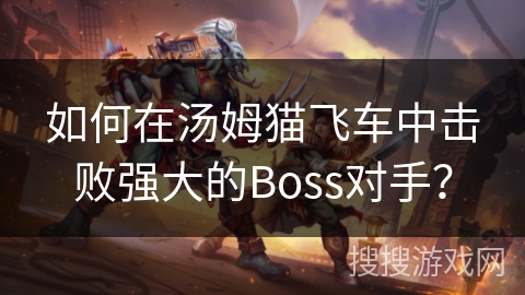 如何在汤姆猫飞车中击败强大的Boss对手？