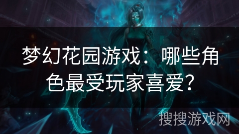 梦幻花园游戏：哪些角色最受玩家喜爱？