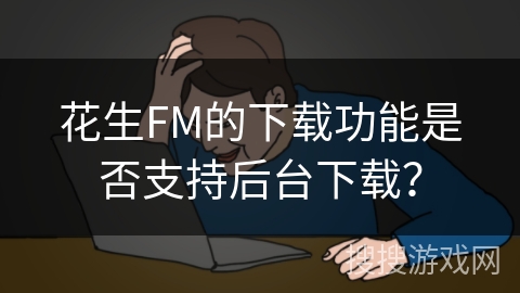 花生FM的下载功能是否支持后台下载? 花生FM的下载功能是否支持后台下载?