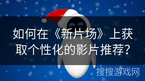 如何在《新片场》上获取个性化的影片推荐? 如何在《新片场》上获取个性化的影片推荐?