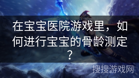 在宝宝医院游戏里,如何进行宝宝的骨龄测定? 在宝宝医院游戏里,如何进行宝宝的骨龄测定?