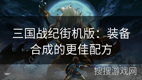 三国战纪街机版：装备合成的更佳配方