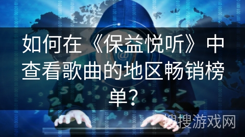 如何在《保益悦听》中查看歌曲的地区畅销榜单? 如何在《保益悦听》中查看歌曲的地区畅销榜单?