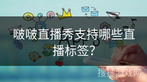 啵啵直播秀支持哪些直播标签? 啵啵直播秀支持哪些直播标签?