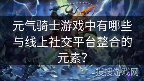 元气骑士游戏中有哪些与线上社交平台整合的元素? 元气骑士游戏中有哪些与线上社交平台整合的元素?