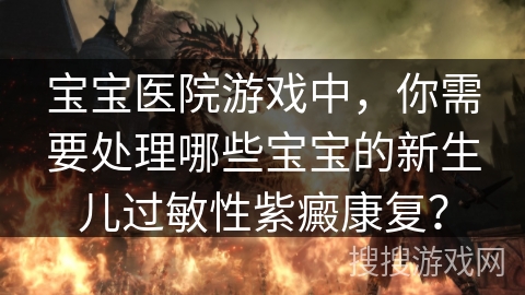 宝宝医院游戏中,你需要处理哪些宝宝的新生儿过敏性紫癜康复? 宝宝医院游戏中,你需要处理哪些宝宝的新生儿过敏性紫癜康复?