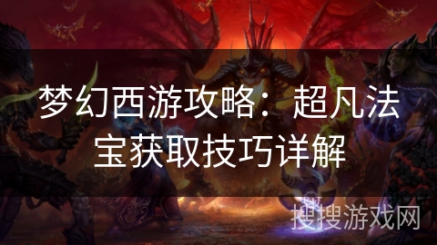 梦幻西游攻略:超凡法宝获取技巧详解 梦幻西游攻略:超凡法宝获取技巧详解