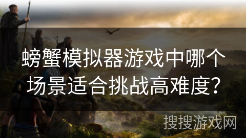 螃蟹模拟器游戏中哪个场景适合挑战高难度？