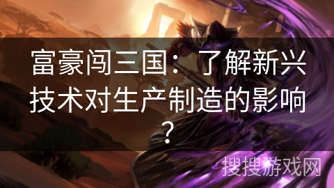 富豪闯三国:了解新兴技术对生产制造的影响? 富豪闯三国:了解新兴技术对生产制造的影响?