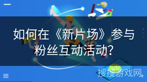 如何在《新片场》参与粉丝互动活动？