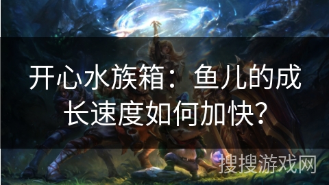 开心水族箱：鱼儿的成长速度如何加快？