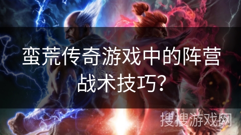 蛮荒传奇游戏中的阵营战术技巧? 蛮荒传奇游戏中的阵营战术技巧?