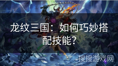 龙纹三国：如何巧妙搭配技能？