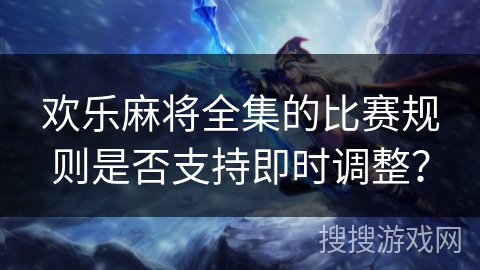 欢乐麻将全集的比赛规则是否支持即时调整？