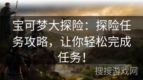 宝可梦大探险:探险任务攻略,让你轻松完成任务! 宝可梦大探险:探险任务攻略,让你轻松完成任务!