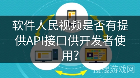 软件人民视频是否有提供API接口供开发者使用? 软件人民视频是否有提供API接口供开发者使用?