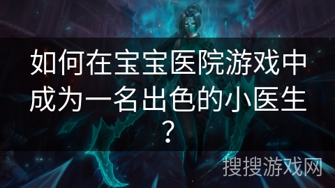 如何在宝宝医院游戏中成为一名出色的小医生? 如何在宝宝医院游戏中成为一名出色的小医生?