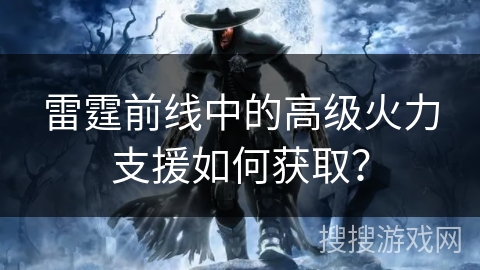 雷霆前线中的高级火力支援如何获取？