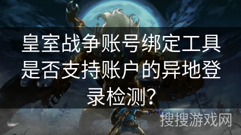 皇室战争账号绑定工具是否支持账户的异地登录检测？