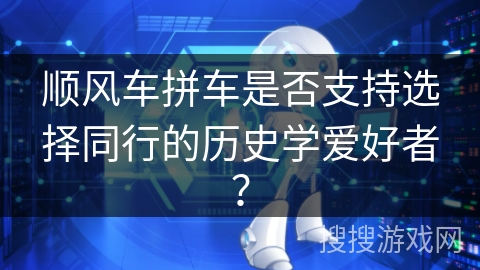 顺风车拼车是否支持选择同行的历史学爱好者？
