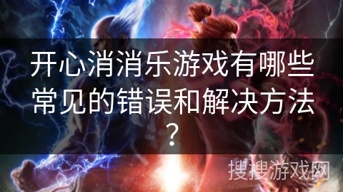 开心消消乐游戏有哪些常见的错误和解决方法？