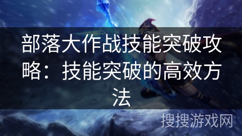 部落大作战技能突破攻略:技能突破的高效方法 部落大作战技能突破攻略:技能突破的高效方法