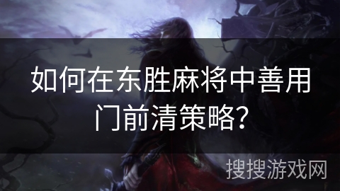 如何在东胜麻将中善用门前清策略? 如何在东胜麻将中善用门前清策略?