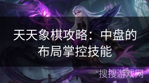 天天象棋攻略：中盘的布局掌控技能