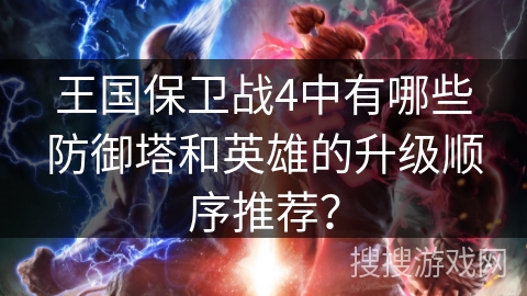 王国保卫战4中有哪些防御塔和英雄的升级顺序推荐？