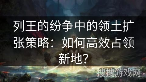 列王的纷争中的领土扩张策略:如何高效占领新地? 列王的纷争中的领土扩张策略:如何高效占领新地?