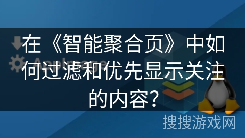 在《智能聚合页》中如何过滤和优先显示关注的内容? 在《智能聚合页》中如何过滤和优先显示关注的内容?