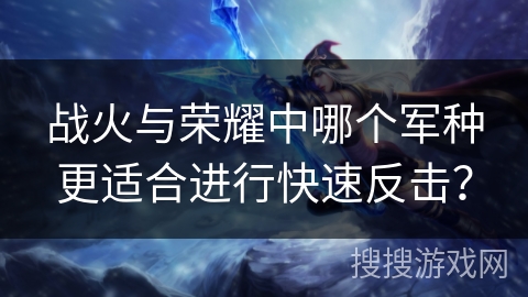 战火与荣耀中哪个军种更适合进行快速反击? 战火与荣耀中哪个军种更适合进行快速反击?
