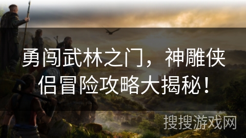 勇闯武林之门，神雕侠侣冒险攻略大揭秘！